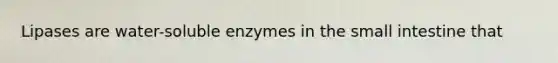 Lipases are water-soluble enzymes in <a href='https://www.questionai.com/knowledge/kt623fh5xn-the-small-intestine' class='anchor-knowledge'>the small intestine</a> that