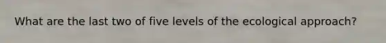 What are the last two of five levels of the ecological approach?