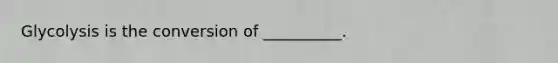 Glycolysis is the conversion of __________.