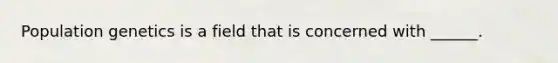 Population genetics is a field that is concerned with ______.