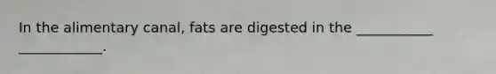 In the alimentary canal, fats are digested in the ___________ ____________.