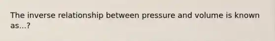 The <a href='https://www.questionai.com/knowledge/kc6KNK1VxL-inverse-relation' class='anchor-knowledge'>inverse relation</a>ship between pressure and volume is known as...?