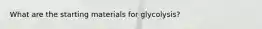 What are the starting materials for glycolysis?