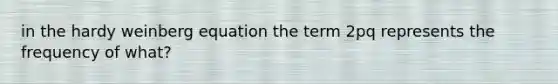 in the hardy weinberg equation the term 2pq represents the frequency of what?