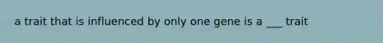 a trait that is influenced by only one gene is a ___ trait