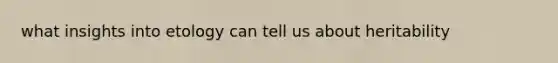 what insights into etology can tell us about heritability