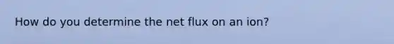 How do you determine the net flux on an ion?