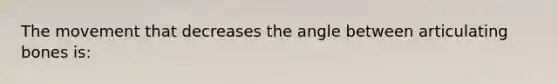 The movement that decreases the angle between articulating bones is: