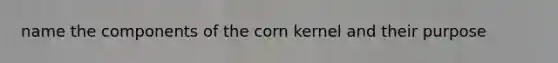 name the components of the corn kernel and their purpose