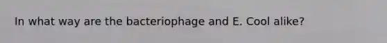 In what way are the bacteriophage and E. Cool alike?