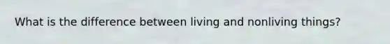 What is the difference between living and nonliving things?