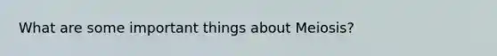 What are some important things about Meiosis?