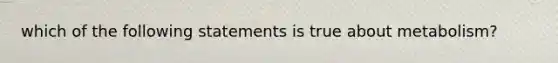 which of the following statements is true about metabolism?