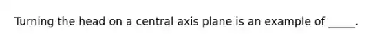 Turning the head on a central axis plane is an example of _____.