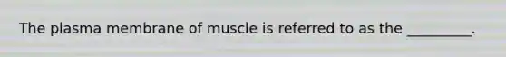 The plasma membrane of muscle is referred to as the _________.