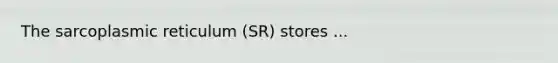 The sarcoplasmic reticulum (SR) stores ...