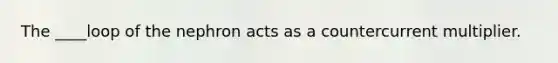 The ____loop of the nephron acts as a countercurrent multiplier.