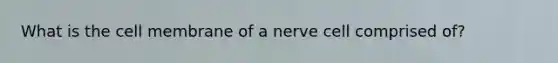 What is the cell membrane of a nerve cell comprised of?