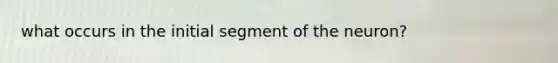 what occurs in the initial segment of the neuron?