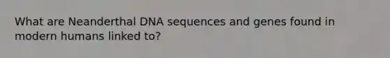 What are Neanderthal DNA sequences and genes found in modern humans linked to?
