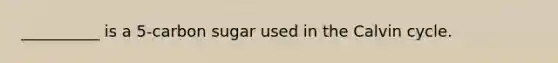 __________ is a 5-carbon sugar used in the Calvin cycle.