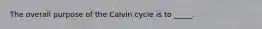 The overall purpose of the Calvin cycle is to _____.