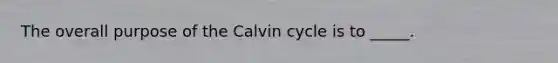 The overall purpose of the Calvin cycle is to _____.