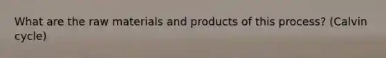 What are the raw materials and products of this process? (Calvin cycle)