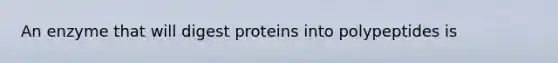 An enzyme that will digest proteins into polypeptides is