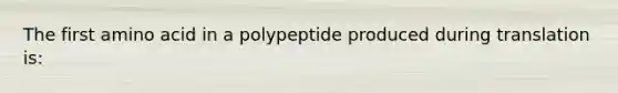 The first amino acid in a polypeptide produced during translation is: