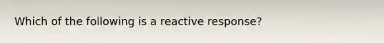 Which of the following is a reactive response?