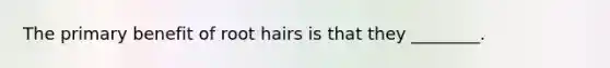 The primary benefit of root hairs is that they ________.