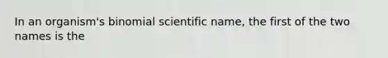 In an organism's binomial scientific name, the first of the two names is the