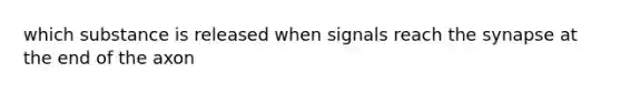 which substance is released when signals reach <a href='https://www.questionai.com/knowledge/kTCXU7vaKU-the-synapse' class='anchor-knowledge'>the synapse</a> at the end of the axon