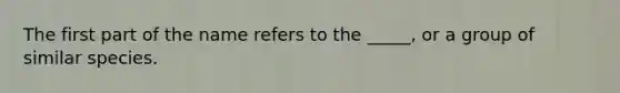 The first part of the name refers to the _____, or a group of similar species.