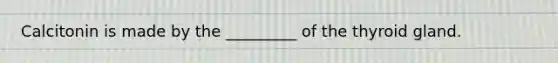 Calcitonin is made by the _________ of the thyroid gland.