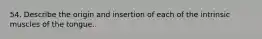 54. Describe the origin and insertion of each of the intrinsic muscles of the tongue.