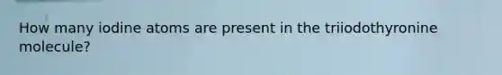 How many iodine atoms are present in the triiodothyronine molecule?