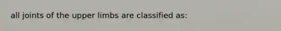 all joints of the <a href='https://www.questionai.com/knowledge/kJyXBSF4I2-upper-limb' class='anchor-knowledge'>upper limb</a>s are classified as: