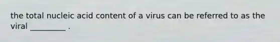 the total nucleic acid content of a virus can be referred to as the viral _________ .