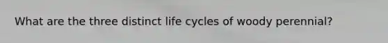 What are the three distinct life cycles of woody perennial?