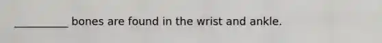 __________ bones are found in the wrist and ankle.