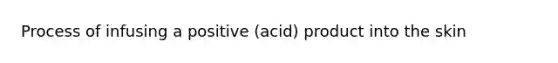 Process of infusing a positive (acid) product into the skin