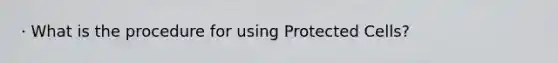 · What is the procedure for using Protected Cells?