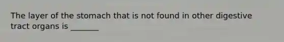 The layer of <a href='https://www.questionai.com/knowledge/kLccSGjkt8-the-stomach' class='anchor-knowledge'>the stomach</a> that is not found in other digestive tract organs is _______