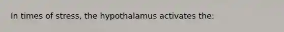 In times of stress, the hypothalamus activates the: