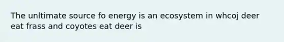 The unltimate source fo energy is an ecosystem in whcoj deer eat frass and coyotes eat deer is