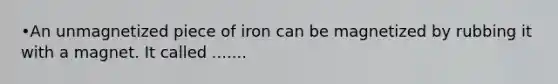 •An unmagnetized piece of iron can be magnetized by rubbing it with a magnet. It called .......