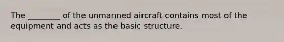 The ________ of the unmanned aircraft contains most of the equipment and acts as the basic structure.