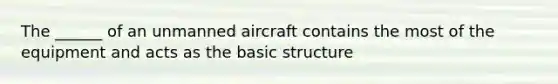 The ______ of an unmanned aircraft contains the most of the equipment and acts as the basic structure